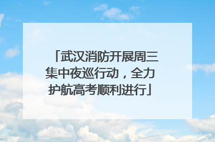 武汉消防开展周三集中夜巡行动，全力护航高考顺利进行