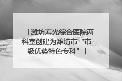 潍坊寿光综合医院两科室创建为潍坊市“市级优势特色专科”