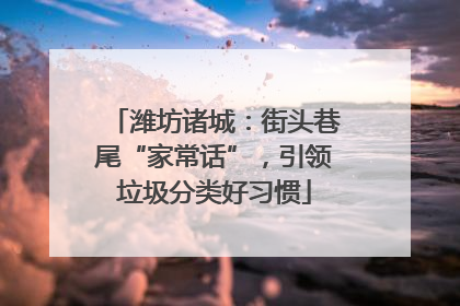 潍坊诸城：街头巷尾“家常话”，引领垃圾分类好习惯