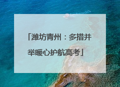 潍坊青州：多措并举暖心护航高考