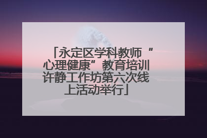 永定区学科教师“心理健康”教育培训许静工作坊第六次线上活动举行