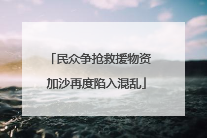 民众争抢救援物资 加沙再度陷入混乱