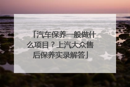 汽车保养一般做什么项目？上汽大众售后保养实录解答