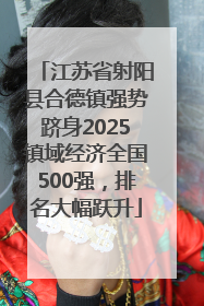 江苏省射阳县合德镇强势跻身2025镇域经济全国500强，排名大幅跃升
