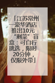 江苏常州一豪华酒店推出10元“剩菜”盲盒：可自行挑选，限时20分钟，仅限外带
