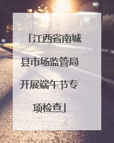 江西省南城县市场监管局开展端午节专项检查