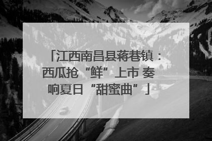江西南昌县蒋巷镇：西瓜抢“鲜”上市 奏响夏日“甜蜜曲”