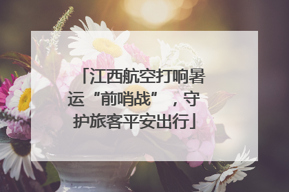 江西航空打响暑运“前哨战”，守护旅客平安出行