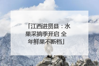 江西进贤县：水果采摘季开启 全年鲜果不断档