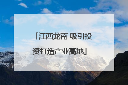江西龙南 吸引投资打造产业高地