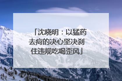 沈晓明：以猛药去疴的决心坚决刹住违规吃喝歪风