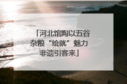 河北馆陶以五谷杂粮“绘就”魅力非遗引客来