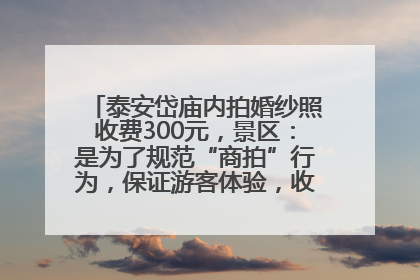 泰安岱庙内拍婚纱照收费300元，景区：是为了规范“商拍”行为，保证游客体验，收取费用全部上交国库