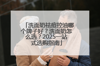 洗面奶祛痘控油哪个牌子好？洗面奶怎么选？2025一站式选购指南