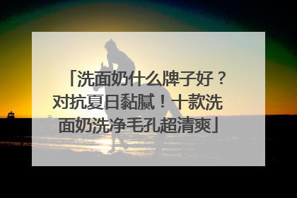 洗面奶什么牌子好？对抗夏日黏腻！十款洗面奶洗净毛孔超清爽