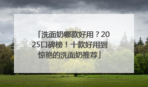 洗面奶哪款好用？2025口碑榜！十款好用到惊艳的洗面奶推荐