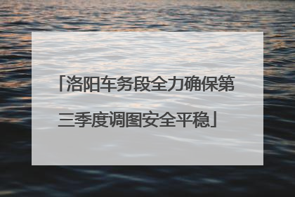 洛阳车务段全力确保第三季度调图安全平稳