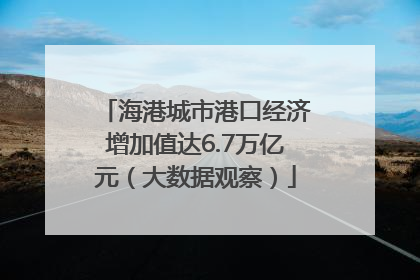 海港城市港口经济增加值达6.7万亿元（大数据观察）