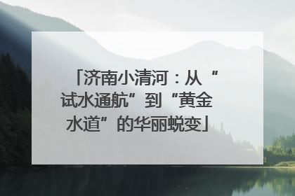济南小清河：从“试水通航”到“黄金水道”的华丽蜕变