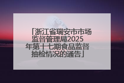 浙江省瑞安市市场监督管理局2025年第十七期食品监督抽检情况的通告