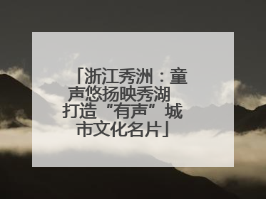 浙江秀洲：童声悠扬映秀湖 打造“有声”城市文化名片