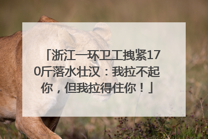 浙江一环卫工拽紧170斤落水壮汉：我拉不起你，但我拉得住你！
