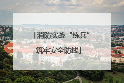消防实战“练兵” 筑牢安全防线