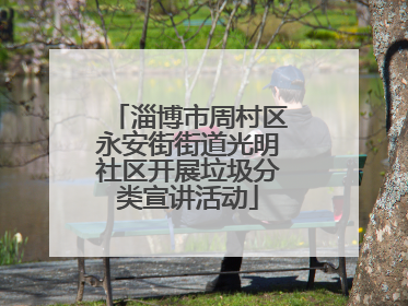 淄博市周村区永安街街道光明社区开展垃圾分类宣讲活动