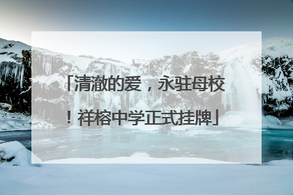 清澈的爱，永驻母校！祥榕中学正式挂牌