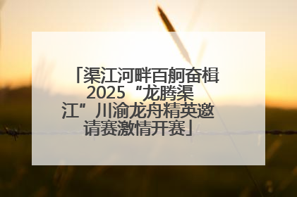 渠江河畔百舸奋楫 2025“龙腾渠江”川渝龙舟精英邀请赛激情开赛