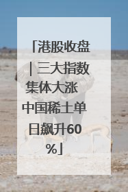 港股收盘｜三大指数集体大涨 中国稀土单日飙升60%