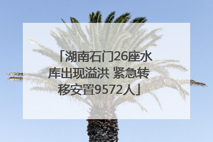 湖南石门26座水库出现溢洪 紧急转移安置9572人