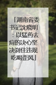 湖南省委书记沈晓明：以猛药去疴的决心坚决刹住违规吃喝歪风