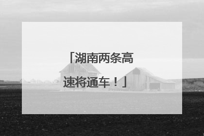 湖南两条高速将通车！