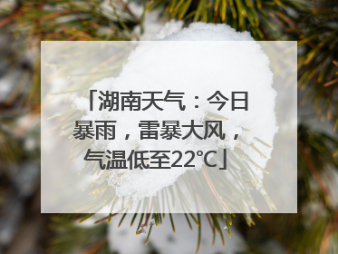 湖南天气：今日暴雨，雷暴大风，气温低至22℃