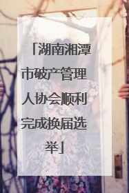 湖南湘潭市破产管理人协会顺利完成换届选举