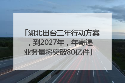 湖北出台三年行动方案，到2027年，年寄递业务量将突破80亿件