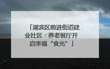 湖滨区前进街道建业社区：养老餐厅开启幸福“食光”