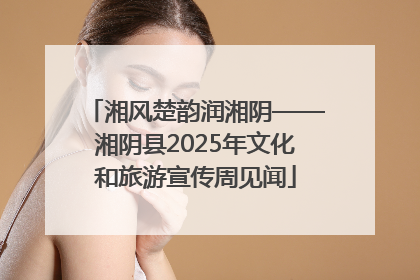 湘风楚韵润湘阴——湘阴县2025年文化和旅游宣传周见闻