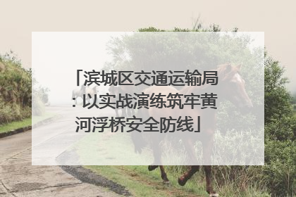 滨城区交通运输局：以实战演练筑牢黄河浮桥安全防线