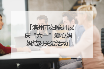 滨州市妇联开展庆“六一”爱心妈妈结对关爱活动