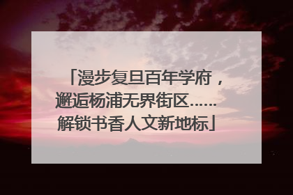 漫步复旦百年学府，邂逅杨浦无界街区……解锁书香人文新地标