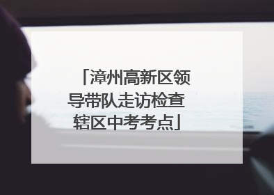 漳州高新区领导带队走访检查辖区中考考点