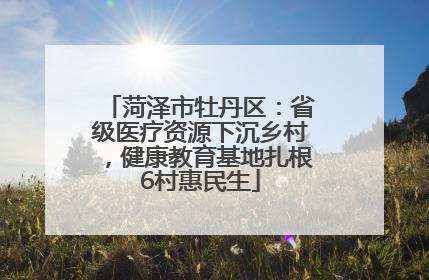 菏泽市牡丹区：省级医疗资源下沉乡村，健康教育基地扎根6村惠民生