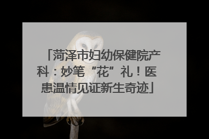 菏泽市妇幼保健院产科：妙笔“花”礼！医患温情见证新生奇迹