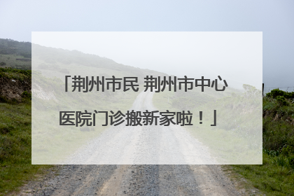 荆州市民 荆州市中心医院门诊搬新家啦！