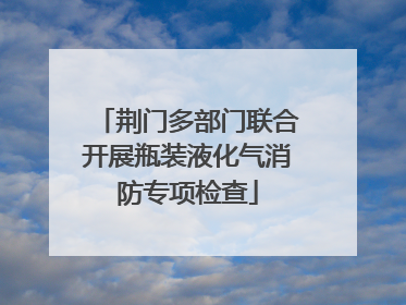 荆门多部门联合开展瓶装液化气消防专项检查
