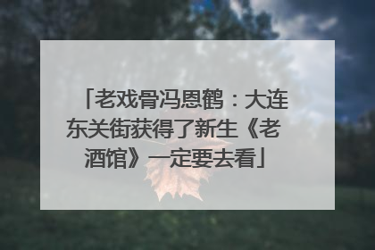 老戏骨冯恩鹤：大连东关街获得了新生《老酒馆》一定要去看