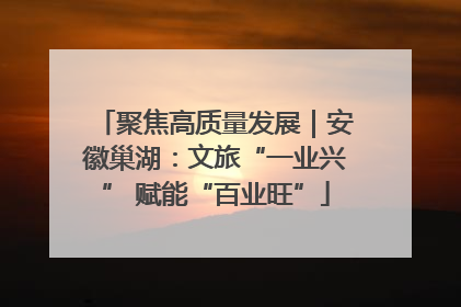 聚焦高质量发展｜安徽巢湖：文旅“一业兴” 赋能“百业旺”