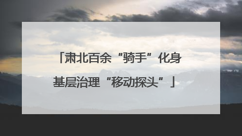 肃北百余“骑手”化身基层治理“移动探头”